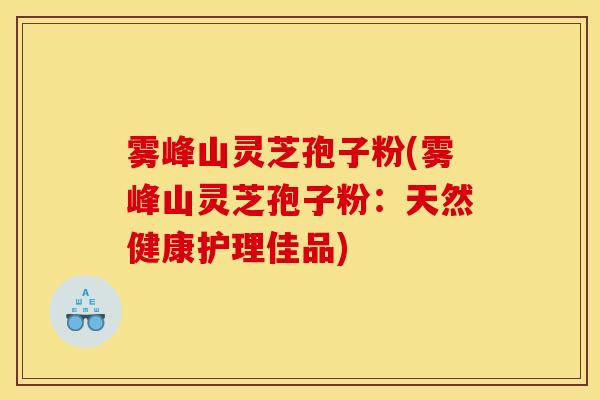 雾峰山灵芝孢子粉(雾峰山灵芝孢子粉:天然健康护理佳品)-第1张图片-灵芝之家 雾峰山灵芝孢子粉(雾峰山灵芝孢子粉:天然健康护理佳品)-第1张图片-灵芝之家