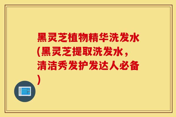 黑灵芝植物精华洗发水(黑灵芝提取洗发水,清洁秀发护发达人必备)-第1张图片-灵芝之家 黑灵芝植物精华洗发水(黑灵芝提取洗发水,清洁秀发护发达人必备)-第1张图片-灵芝之家