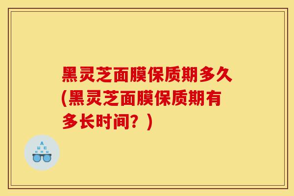 黑灵芝面膜保质期多久(黑灵芝面膜保质期有多长时间?)-第1张图片-灵芝之家 黑灵芝面膜保质期多久(黑灵芝面膜保质期有多长时间?)-第1张图片-灵芝之家