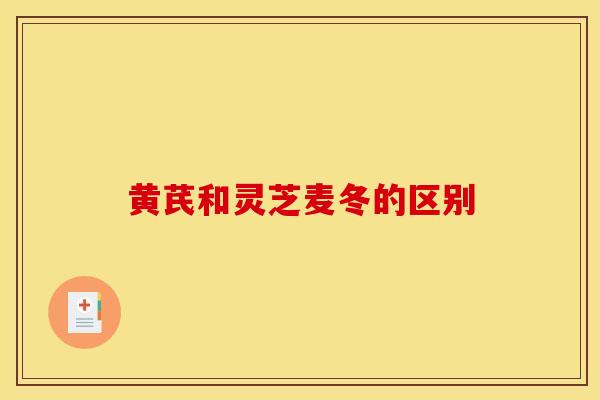 黄芪和灵芝麦冬的区别-第1张图片-灵芝之家 黄芪和灵芝麦冬的区别-第1张图片-灵芝之家