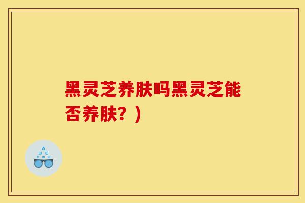 黑灵芝养肤吗黑灵芝能否养肤?)-第1张图片-灵芝之家 黑灵芝养肤吗黑灵芝能否养肤?)-第1张图片-灵芝之家