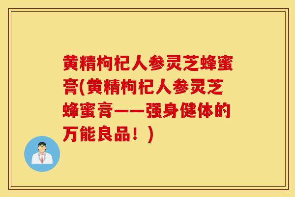 黄精枸杞人参灵芝蜂蜜膏(黄精枸杞人参灵芝蜂蜜膏——强身健体的万能良品!)-第1张图片-灵芝之家 黄精枸杞人参灵芝蜂蜜膏(黄精枸杞人参灵芝蜂蜜膏——强身健体的万能良品!)-第1张图片-灵芝之家