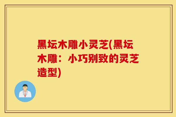 黑坛木雕小灵芝(黑坛木雕:小巧别致的灵芝造型)-第1张图片-灵芝之家 黑坛木雕小灵芝(黑坛木雕:小巧别致的灵芝造型)-第1张图片-灵芝之家