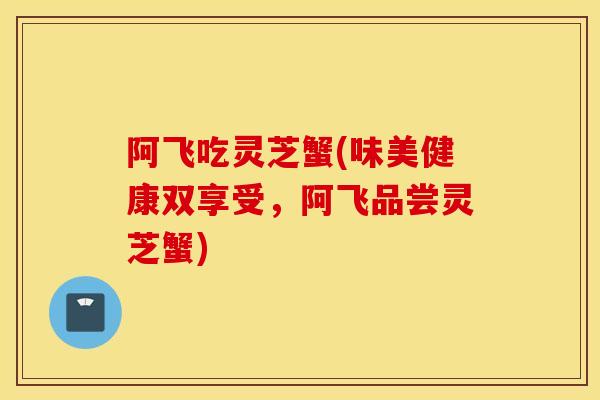 阿飞吃灵芝蟹(味美健康双享受,阿飞品尝灵芝蟹)-第1张图片-灵芝之家 阿飞吃灵芝蟹(味美健康双享受,阿飞品尝灵芝蟹)-第1张图片-灵芝之家