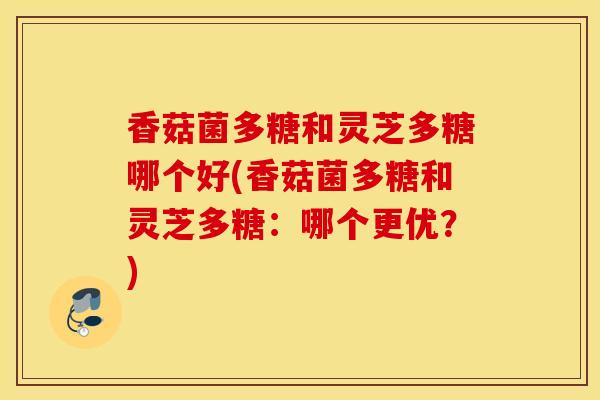 香菇菌多糖和灵芝多糖哪个好(香菇菌多糖和灵芝多糖:哪个更优?)-第1张图片-灵芝之家 香菇菌多糖和灵芝多糖哪个好(香菇菌多糖和灵芝多糖:哪个更优?)-第1张图片-灵芝之家