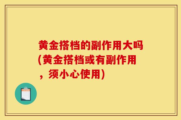 黄金搭档的副作用大吗(黄金搭档或有副作用,须小心使用)-第1张图片-灵芝之家 黄金搭档的副作用大吗(黄金搭档或有副作用,须小心使用)-第1张图片-灵芝之家
