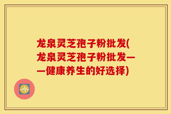 龙泉灵芝孢子粉批发(龙泉灵芝孢子粉批发——健康养生的好选择)-第1张图片-灵芝之家