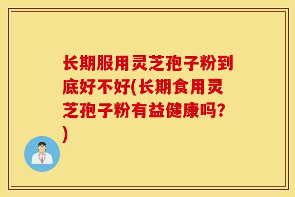 长期服用灵芝孢子粉到底好不好(长期食用灵芝孢子粉有益健康吗?)-第1张图片-灵芝之家 长期服用灵芝孢子粉到底好不好(长期食用灵芝孢子粉有益健康吗?)-第1张图片-灵芝之家