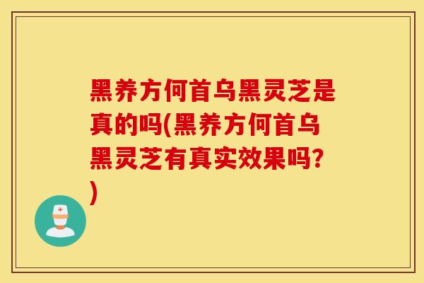 黑养方何首乌黑灵芝是真的吗(黑养方何首乌黑灵芝有真实效果吗？)-第1张图片-灵芝之家