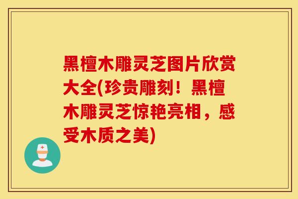 黑檀木雕灵芝图片欣赏大全(珍贵雕刻!黑檀木雕灵芝惊艳亮相,感受木质之美)-第1张图片-灵芝之家 黑檀木雕灵芝图片欣赏大全(珍贵雕刻!黑檀木雕灵芝惊艳亮相,感受木质之美)-第1张图片-灵芝之家