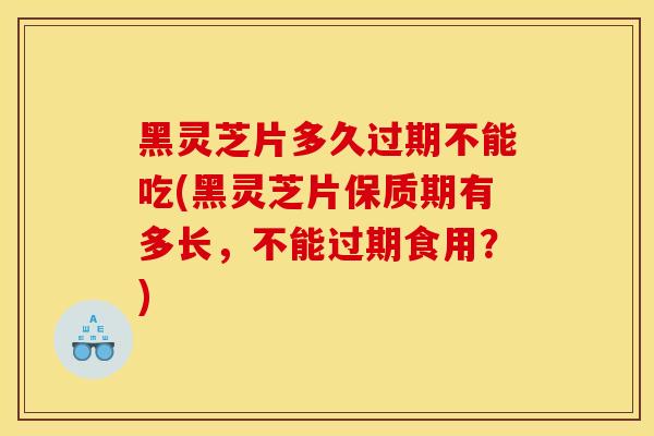 黑灵芝片多久过期不能吃(黑灵芝片保质期有多长,不能过期食用?)-第1张图片-灵芝之家 黑灵芝片多久过期不能吃(黑灵芝片保质期有多长,不能过期食用?)-第1张图片-灵芝之家