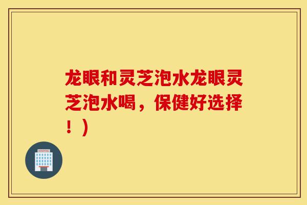 龙眼和灵芝泡水龙眼灵芝泡水喝,保健好选择!)-第1张图片-灵芝之家 龙眼和灵芝泡水龙眼灵芝泡水喝,保健好选择!)-第1张图片-灵芝之家