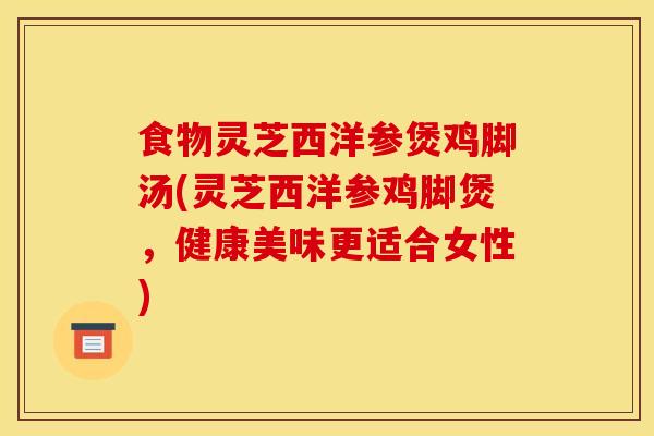 食物灵芝西洋参煲鸡脚汤(灵芝西洋参鸡脚煲,健康美味更适合女性)-第1张图片-灵芝之家 食物灵芝西洋参煲鸡脚汤(灵芝西洋参鸡脚煲,健康美味更适合女性)-第1张图片-灵芝之家