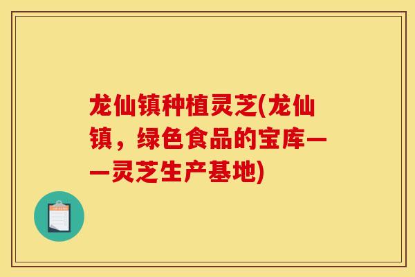 龙仙镇种植灵芝(龙仙镇,绿色食品的宝库——灵芝生产基地)-第1张图片-灵芝之家 龙仙镇种植灵芝(龙仙镇,绿色食品的宝库——灵芝生产基地)-第1张图片-灵芝之家