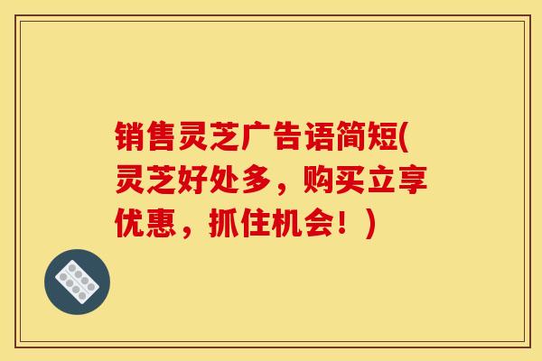 销售灵芝广告语简短(灵芝好处多，购买立享优惠，抓住机会！)-第1张图片-灵芝之家
