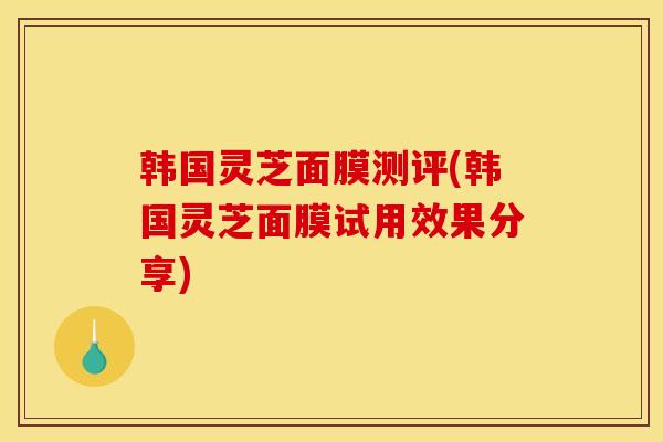 韩国灵芝面膜测评(韩国灵芝面膜试用效果分享)-第1张图片-灵芝之家 韩国灵芝面膜测评(韩国灵芝面膜试用效果分享)-第1张图片-灵芝之家