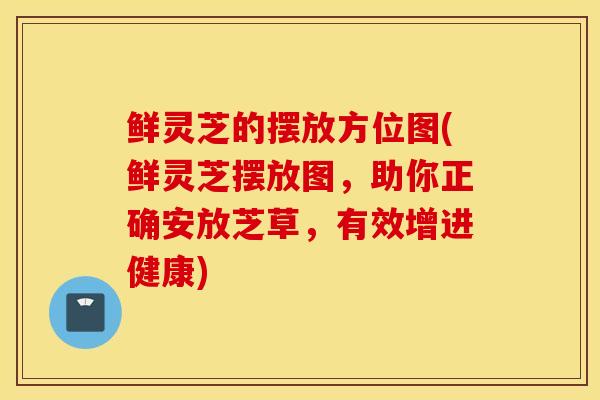 鲜灵芝的摆放方位图(鲜灵芝摆放图,助你正确安放芝草,有效增进健康)-第1张图片-灵芝之家 鲜灵芝的摆放方位图(鲜灵芝摆放图,助你正确安放芝草,有效增进健康)-第1张图片-灵芝之家