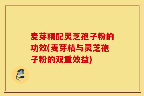 麦芽精配灵芝孢子粉的功效(麦芽精与灵芝孢子粉的双重效益)-第1张图片-灵芝之家 麦芽精配灵芝孢子粉的功效(麦芽精与灵芝孢子粉的双重效益)-第1张图片-灵芝之家