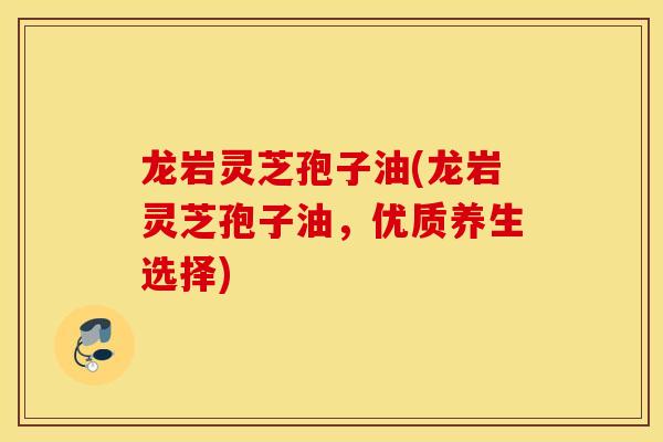 龙岩灵芝孢子油(龙岩灵芝孢子油,优质养生选择)-第1张图片-灵芝之家 龙岩灵芝孢子油(龙岩灵芝孢子油,优质养生选择)-第1张图片-灵芝之家