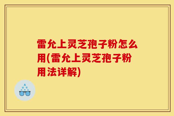 雷允上灵芝孢子粉怎么用(雷允上灵芝孢子粉用法详解)-第1张图片-灵芝之家 雷允上灵芝孢子粉怎么用(雷允上灵芝孢子粉用法详解)-第1张图片-灵芝之家