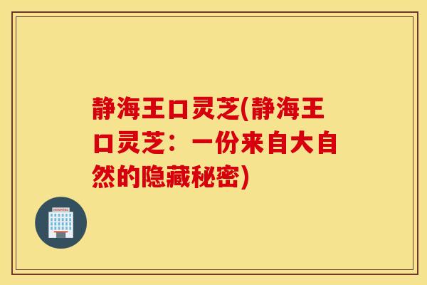 静海王口灵芝(静海王口灵芝:一份来自大自然的隐藏秘密)-第1张图片-灵芝之家 静海王口灵芝(静海王口灵芝:一份来自大自然的隐藏秘密)-第1张图片-灵芝之家