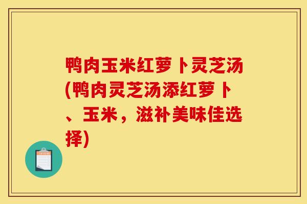 鸭肉玉米红萝卜灵芝汤(鸭肉灵芝汤添红萝卜、玉米,滋补美味佳选择)-第1张图片-灵芝之家 鸭肉玉米红萝卜灵芝汤(鸭肉灵芝汤添红萝卜、玉米,滋补美味佳选择)-第1张图片-灵芝之家
