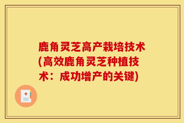 鹿角灵芝高产栽培技术(高效鹿角灵芝种植技术:成功增产的关键)-第1张图片-灵芝之家 鹿角灵芝高产栽培技术(高效鹿角灵芝种植技术:成功增产的关键)-第1张图片-灵芝之家