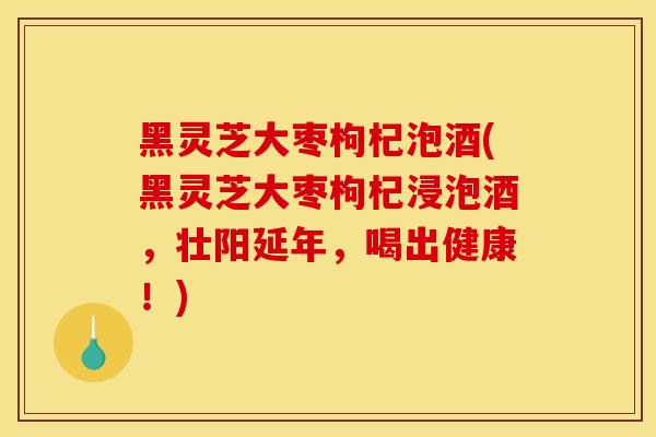 黑灵芝大枣枸杞泡酒(黑灵芝大枣枸杞浸泡酒,壮阳延年,喝出健康!)-第1张图片-灵芝之家 黑灵芝大枣枸杞泡酒(黑灵芝大枣枸杞浸泡酒,壮阳延年,喝出健康!)-第1张图片-灵芝之家
