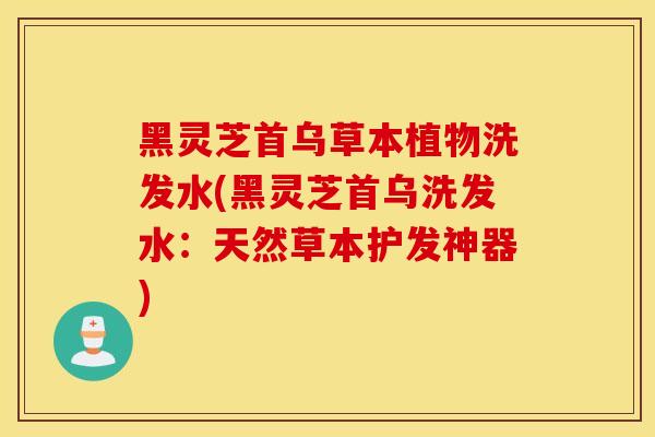 黑灵芝首乌草本植物洗发水(黑灵芝首乌洗发水：天然草本护发神器)-第1张图片-灵芝之家