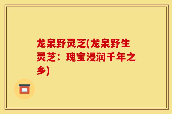 龙泉野灵芝(龙泉野生灵芝:瑰宝浸润千年之乡)-第1张图片-灵芝之家 龙泉野灵芝(龙泉野生灵芝:瑰宝浸润千年之乡)-第1张图片-灵芝之家