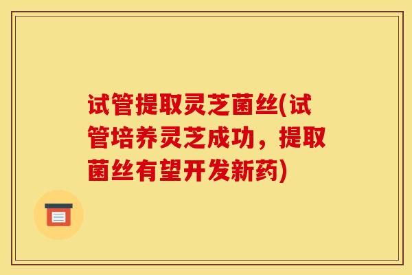 试管提取灵芝菌丝(试管培养灵芝成功,提取菌丝有望开发新药)-第1张图片-灵芝之家 试管提取灵芝菌丝(试管培养灵芝成功,提取菌丝有望开发新药)-第1张图片-灵芝之家