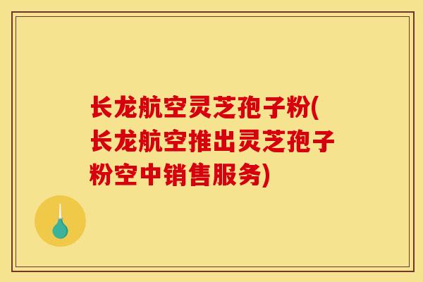 长龙航空灵芝孢子粉(长龙航空推出灵芝孢子粉空中销售服务)-第1张图片-灵芝之家 长龙航空灵芝孢子粉(长龙航空推出灵芝孢子粉空中销售服务)-第1张图片-灵芝之家