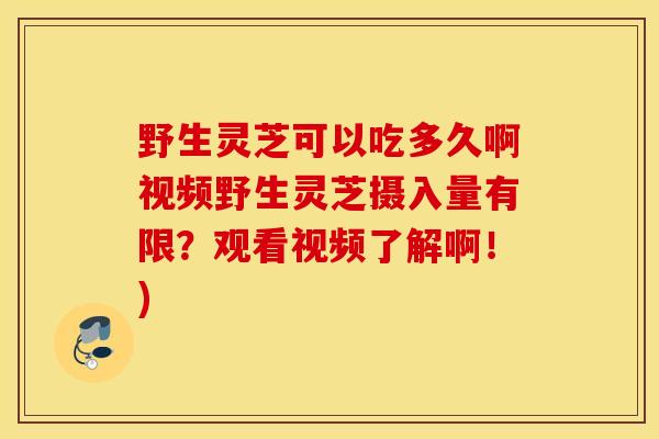 野生灵芝可以吃多久啊视频野生灵芝摄入量有限?观看视频了解啊!)-第1张图片-灵芝之家 野生灵芝可以吃多久啊视频野生灵芝摄入量有限?观看视频了解啊!)-第1张图片-灵芝之家