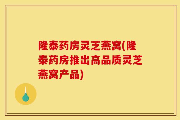 隆泰药房灵芝燕窝(隆泰药房推出高品质灵芝燕窝产品)-第1张图片-灵芝之家 隆泰药房灵芝燕窝(隆泰药房推出高品质灵芝燕窝产品)-第1张图片-灵芝之家
