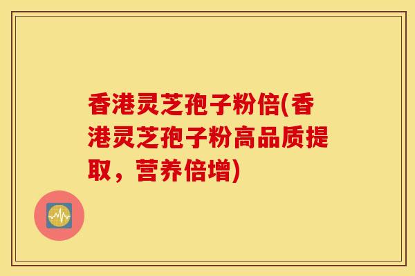 香港灵芝孢子粉倍(香港灵芝孢子粉高品质提取，营养倍增)-第1张图片-灵芝之家