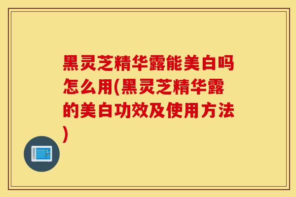 黑灵芝精华露能美白吗怎么用(黑灵芝精华露的美白功效及使用方法)-第1张图片-灵芝之家 黑灵芝精华露能美白吗怎么用(黑灵芝精华露的美白功效及使用方法)-第1张图片-灵芝之家