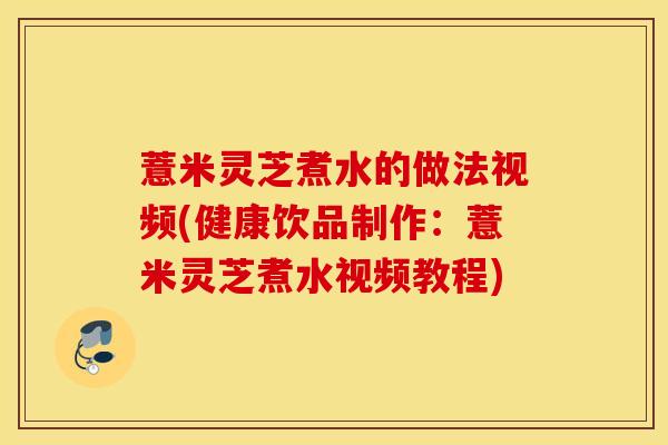 薏米灵芝煮水的做法视频(健康饮品制作:薏米灵芝煮水视频教程)-第1张图片-灵芝之家 薏米灵芝煮水的做法视频(健康饮品制作:薏米灵芝煮水视频教程)-第1张图片-灵芝之家