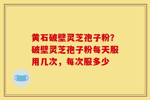 黄石破壁灵芝孢子粉?破壁灵芝孢子粉每天服用几次,每次服多少-第1张图片-灵芝之家 黄石破壁灵芝孢子粉?破壁灵芝孢子粉每天服用几次,每次服多少-第1张图片-灵芝之家