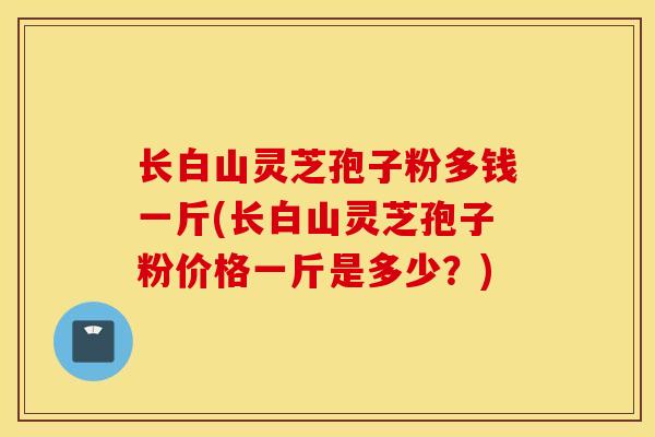 长白山灵芝孢子粉多钱一斤(长白山灵芝孢子粉价格一斤是多少?)-第1张图片-灵芝之家 长白山灵芝孢子粉多钱一斤(长白山灵芝孢子粉价格一斤是多少?)-第1张图片-灵芝之家