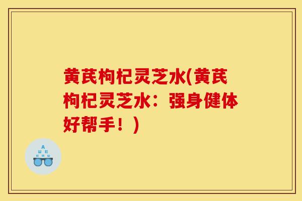 黄芪枸杞灵芝水(黄芪枸杞灵芝水:强身健体好帮手!)-第1张图片-灵芝之家 黄芪枸杞灵芝水(黄芪枸杞灵芝水:强身健体好帮手!)-第1张图片-灵芝之家