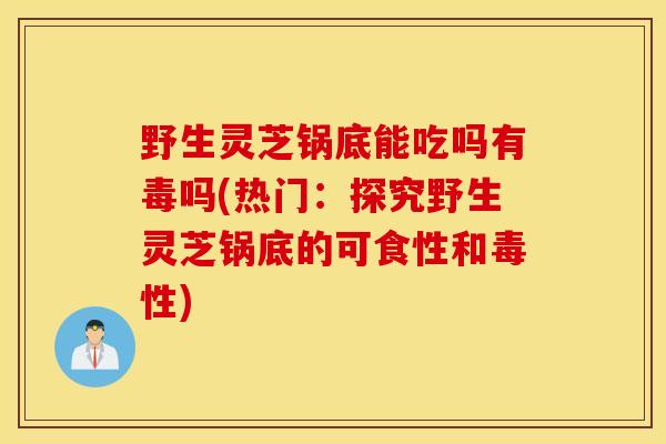 野生灵芝锅底能吃吗有毒吗(热门:探究野生灵芝锅底的可食性和毒性)-第1张图片-灵芝之家 野生灵芝锅底能吃吗有毒吗(热门:探究野生灵芝锅底的可食性和毒性)-第1张图片-灵芝之家