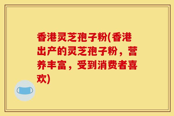 香港灵芝孢子粉(香港出产的灵芝孢子粉,营养丰富,受到消费者喜欢)-第1张图片-灵芝之家 香港灵芝孢子粉(香港出产的灵芝孢子粉,营养丰富,受到消费者喜欢)-第1张图片-灵芝之家