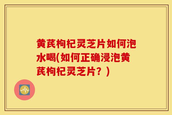 黄芪枸杞灵芝片如何泡水喝(如何正确浸泡黄芪枸杞灵芝片?)-第1张图片-灵芝之家 黄芪枸杞灵芝片如何泡水喝(如何正确浸泡黄芪枸杞灵芝片?)-第1张图片-灵芝之家