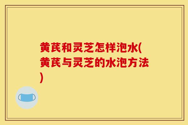 黄芪和灵芝怎样泡水(黄芪与灵芝的水泡方法)-第1张图片-灵芝之家 黄芪和灵芝怎样泡水(黄芪与灵芝的水泡方法)-第1张图片-灵芝之家