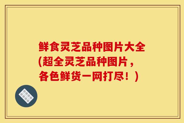 鲜食灵芝品种图片大全(超全灵芝品种图片,各色鲜货一网打尽!)-第1张图片-灵芝之家 鲜食灵芝品种图片大全(超全灵芝品种图片,各色鲜货一网打尽!)-第1张图片-灵芝之家