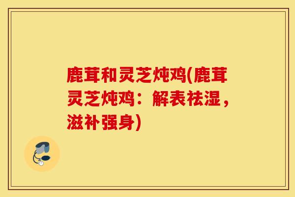 鹿茸和灵芝炖鸡(鹿茸灵芝炖鸡:解表祛湿,滋补强身)-第1张图片-灵芝之家 鹿茸和灵芝炖鸡(鹿茸灵芝炖鸡:解表祛湿,滋补强身)-第1张图片-灵芝之家