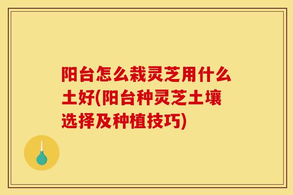 阳台怎么栽灵芝用什么土好(阳台种灵芝土壤选择及种植技巧)-第1张图片-灵芝之家 阳台怎么栽灵芝用什么土好(阳台种灵芝土壤选择及种植技巧)-第1张图片-灵芝之家
