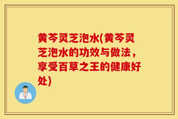 黄芩灵芝泡水(黄芩灵芝泡水的功效与做法,享受百草之王的健康好处)-第1张图片-灵芝之家 黄芩灵芝泡水(黄芩灵芝泡水的功效与做法,享受百草之王的健康好处)-第1张图片-灵芝之家