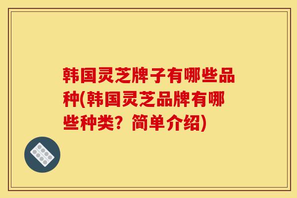 韩国灵芝牌子有哪些品种(韩国灵芝品牌有哪些种类?简单介绍)-第1张图片-灵芝之家 韩国灵芝牌子有哪些品种(韩国灵芝品牌有哪些种类?简单介绍)-第1张图片-灵芝之家