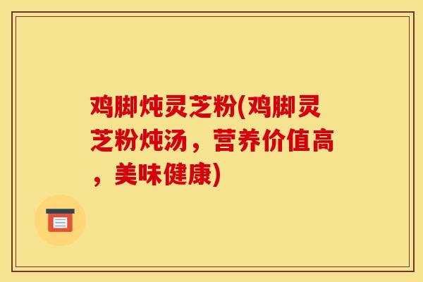 鸡脚炖灵芝粉(鸡脚灵芝粉炖汤,营养价值高,美味健康)-第1张图片-灵芝之家 鸡脚炖灵芝粉(鸡脚灵芝粉炖汤,营养价值高,美味健康)-第1张图片-灵芝之家